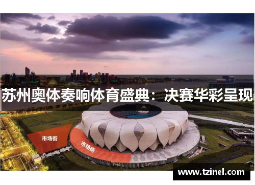苏州奥体奏响体育盛典：决赛华彩呈现